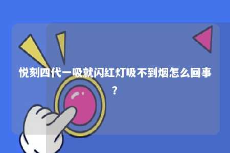 悦刻四代一吸就闪红灯吸不到烟怎么回事？悦刻烟