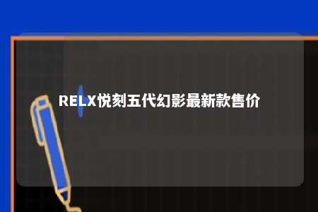 RELX悦刻五代幻影最新款售价 