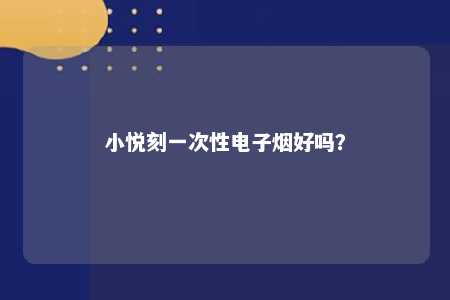 小悦刻一次性电子烟好吗	�？刻次